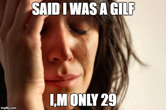 First World Problems Meme | SAID I WAS A GILF; I,M ONLY 29 | image tagged in memes,first world problems | made w/ Imgflip meme maker