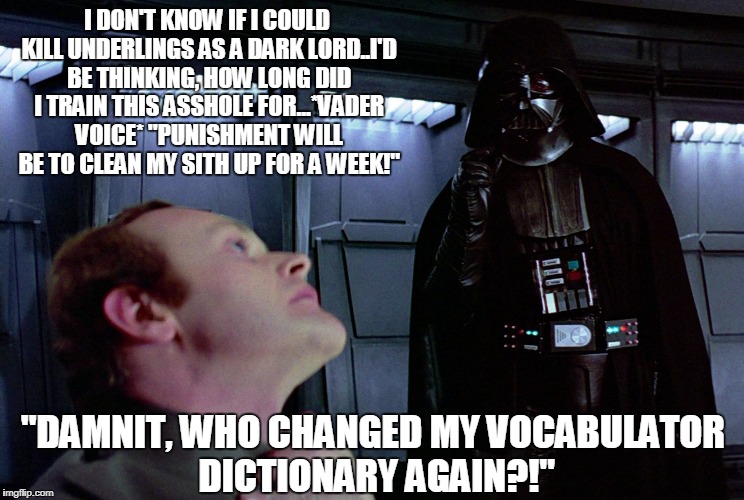darth vader force choke | I DON'T KNOW IF I COULD KILL UNDERLINGS AS A DARK LORD..I'D BE THINKING, HOW LONG DID I TRAIN THIS ASSHOLE FOR...*VADER VOICE* "PUNISHMENT WILL BE TO CLEAN MY SITH UP FOR A WEEK!"; "DAMNIT, WHO CHANGED MY VOCABULATOR DICTIONARY AGAIN?!" | image tagged in darth vader force choke | made w/ Imgflip meme maker