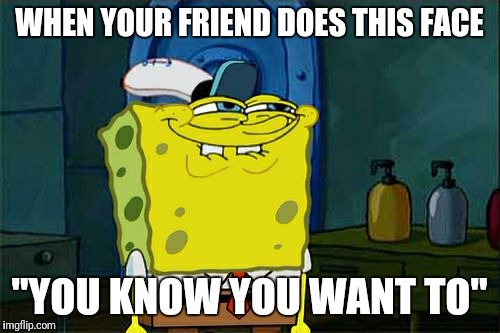 Don't You Squidward | WHEN YOUR FRIEND DOES THIS FACE; "YOU KNOW YOU WANT TO" | image tagged in memes,dont you squidward | made w/ Imgflip meme maker