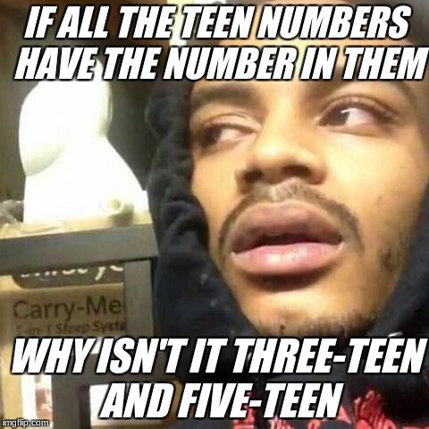 IF ALL THE TEEN NUMBERS HAVE THE NUMBER IN THEM; WHY ISN'T IT THREE-TEEN AND FIVE-TEEN | image tagged in high,weed,memes,dank memes | made w/ Imgflip meme maker