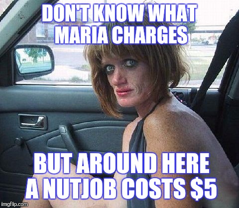 DON'T KNOW WHAT MARIA CHARGES BUT AROUND HERE A NUTJOB COSTS $5 | made w/ Imgflip meme maker