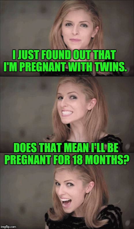 Do you even math bro? | I JUST FOUND OUT THAT I'M PREGNANT WITH TWINS. DOES THAT MEAN I'LL BE PREGNANT FOR 18 MONTHS? | image tagged in memes,bad pun anna kendrick,pregnancy,pregnant,twins,math | made w/ Imgflip meme maker