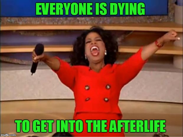 Oprah You Get A Meme | EVERYONE IS DYING TO GET INTO THE AFTERLIFE | image tagged in memes,oprah you get a | made w/ Imgflip meme maker