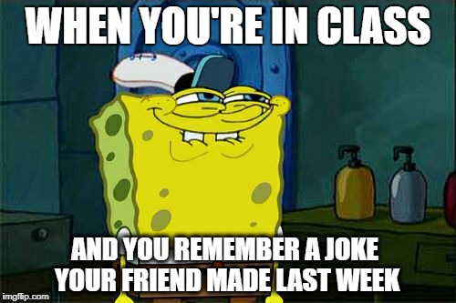 Don't You Squidward Meme | WHEN YOU'RE IN CLASS; AND YOU REMEMBER A JOKE YOUR FRIEND MADE LAST WEEK | image tagged in memes,dont you squidward | made w/ Imgflip meme maker