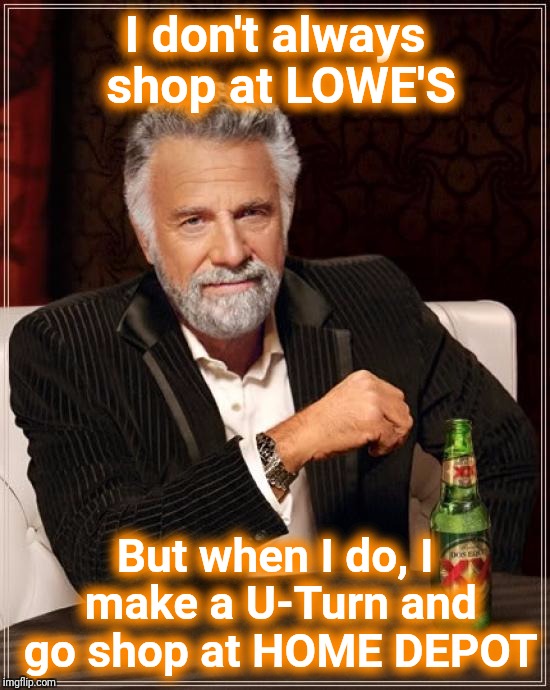 OMG...I can't stand Lowe's. Get me out of here! | I don't always shop at LOWE'S; But when I do, I make a U-Turn and go shop at HOME DEPOT | image tagged in memes,the most interesting man in the world | made w/ Imgflip meme maker