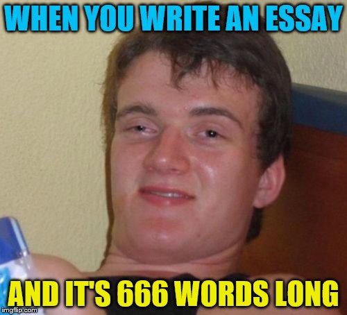 10 Guy | WHEN YOU WRITE AN ESSAY; AND IT'S 666 WORDS LONG | image tagged in memes,10 guy | made w/ Imgflip meme maker