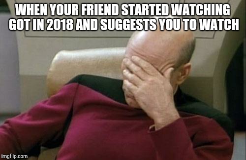 Captain Picard Facepalm | WHEN YOUR FRIEND STARTED WATCHING GOT IN 2018 AND SUGGESTS YOU TO WATCH | image tagged in memes,captain picard facepalm | made w/ Imgflip meme maker