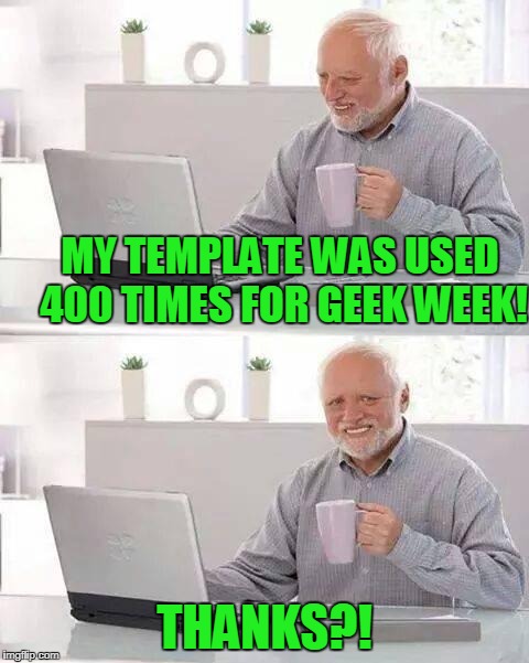 Geek week. He never knew he was a geek but hey, what's a little more pain? | MY TEMPLATE WAS USED 400 TIMES FOR GEEK WEEK! THANKS?! | image tagged in geek week,hide the pain harold | made w/ Imgflip meme maker