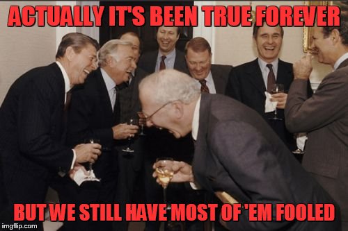 Laughing Men In Suits Meme | ACTUALLY IT'S BEEN TRUE FOREVER BUT WE STILL HAVE MOST OF 'EM FOOLED | image tagged in memes,laughing men in suits | made w/ Imgflip meme maker