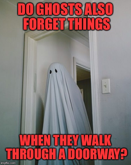 DO GHOSTS ALSO FORGET THINGS WHEN THEY WALK THROUGH A DOORWAY? | made w/ Imgflip meme maker