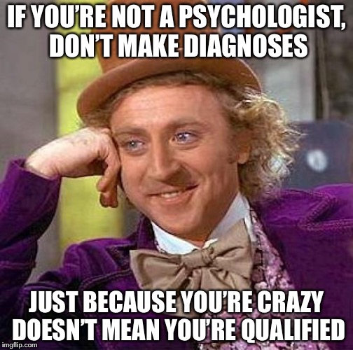 Creepy Condescending Wonka | IF YOU’RE NOT A PSYCHOLOGIST, DON’T MAKE DIAGNOSES; JUST BECAUSE YOU’RE CRAZY DOESN’T MEAN YOU’RE QUALIFIED | image tagged in memes,creepy condescending wonka | made w/ Imgflip meme maker