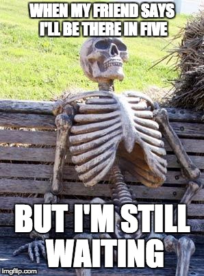 Waiting Skeleton | WHEN MY FRIEND SAYS I'LL BE THERE IN FIVE; BUT I'M STILL WAITING | image tagged in memes,waiting skeleton | made w/ Imgflip meme maker