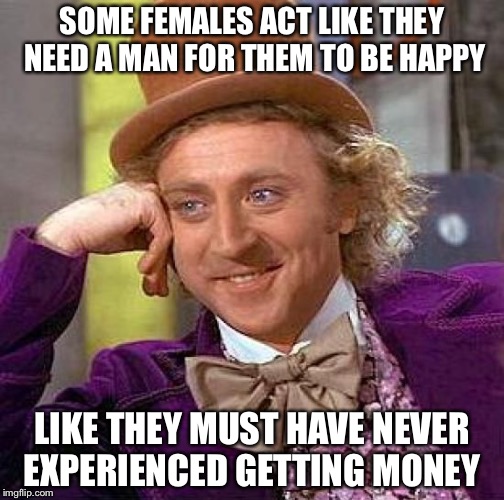 Creepy Condescending Wonka | SOME FEMALES ACT LIKE THEY NEED A MAN FOR THEM TO BE HAPPY; LIKE THEY MUST HAVE NEVER EXPERIENCED GETTING MONEY | image tagged in memes,creepy condescending wonka | made w/ Imgflip meme maker