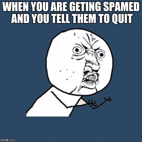 Y U No | WHEN YOU ARE GETING SPAMED AND YOU TELL THEM TO QUIT | image tagged in memes,y u no | made w/ Imgflip meme maker