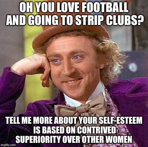 Creepy Condescending Wonka Meme | OH YOU LOVE FOOTBALL AND GOING TO STRIP CLUBS? TELL ME MORE ABOUT YOUR SELF-ESTEEM IS BASED ON CONTRIVED SUPERIORITY OVER OTHER WOMEN | image tagged in memes,creepy condescending wonka | made w/ Imgflip meme maker