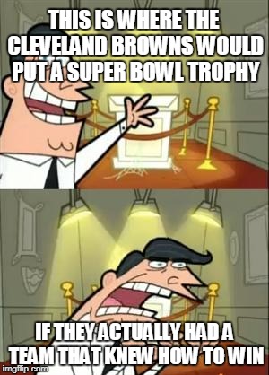 This Is Where I'd Put My Trophy If I Had One Meme | THIS IS WHERE THE CLEVELAND BROWNS WOULD PUT A SUPER BOWL TROPHY; IF THEY ACTUALLY HAD A TEAM THAT KNEW HOW TO WIN | image tagged in memes,this is where i'd put my trophy if i had one | made w/ Imgflip meme maker