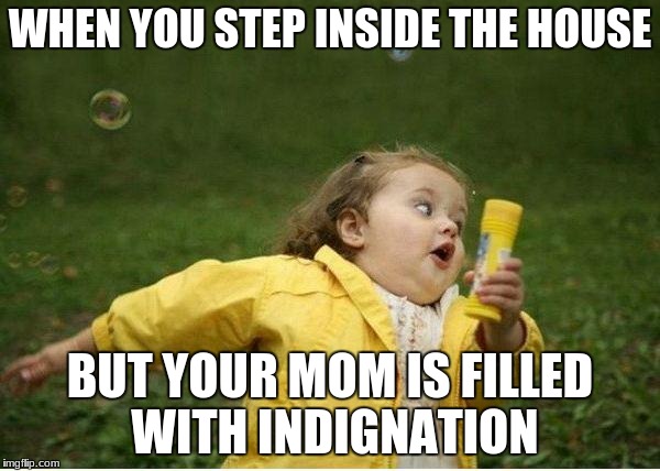Chubby Bubbles Girl | WHEN YOU STEP INSIDE THE HOUSE; BUT YOUR MOM IS FILLED WITH INDIGNATION | image tagged in memes,chubby bubbles girl | made w/ Imgflip meme maker