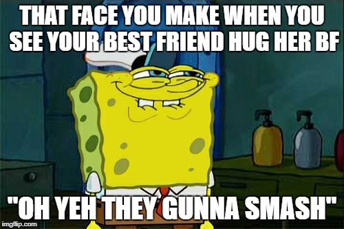 Don't You Squidward Meme | THAT FACE YOU MAKE WHEN YOU SEE YOUR BEST FRIEND HUG HER BF; "OH YEH THEY GUNNA SMASH" | image tagged in memes,dont you squidward | made w/ Imgflip meme maker