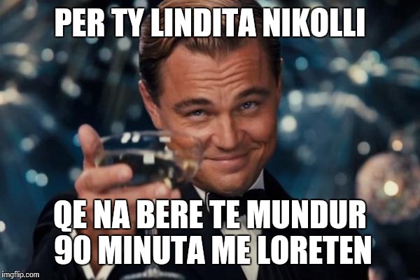 Leonardo Dicaprio Cheers Meme | PER TY LINDITA NIKOLLI; QE NA BERE TE MUNDUR 90 MINUTA ME LORETEN | image tagged in memes,leonardo dicaprio cheers | made w/ Imgflip meme maker