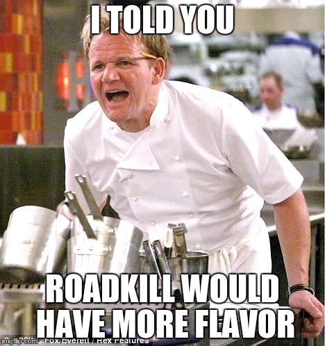 Chef Gordon Ramsay | I TOLD YOU; ROADKILL WOULD HAVE MORE FLAVOR | image tagged in memes,chef gordon ramsay | made w/ Imgflip meme maker