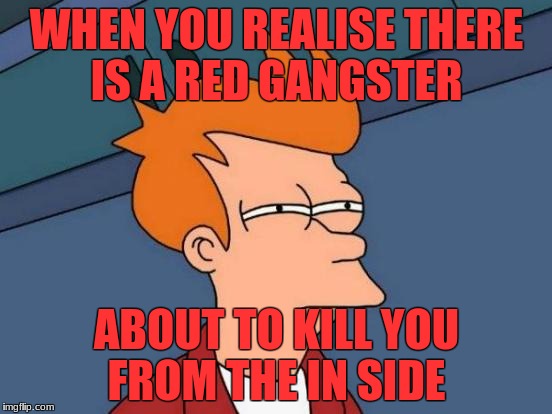 Futurama Fry | WHEN YOU REALISE THERE IS A RED GANGSTER; ABOUT TO KILL YOU FROM THE IN SIDE | image tagged in memes,futurama fry | made w/ Imgflip meme maker