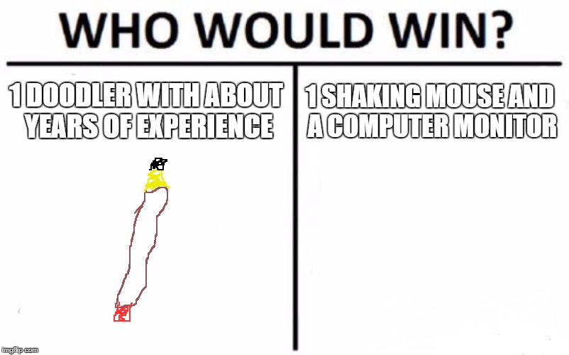 Who Would Win? Meme | 1 DOODLER WITH ABOUT YEARS OF EXPERIENCE; 1 SHAKING MOUSE AND A COMPUTER MONITOR | image tagged in memes,who would win | made w/ Imgflip meme maker