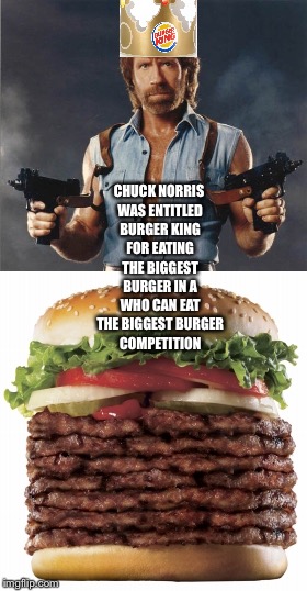 Chuck Norris Joke on Burger King  | CHUCK NORRIS WAS ENTITLED BURGER KING FOR EATING THE BIGGEST BURGER IN A WHO CAN EAT THE BIGGEST BURGER COMPETITION | image tagged in funny memes | made w/ Imgflip meme maker