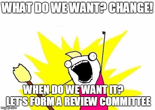 X All The Y Meme | WHAT DO WE WANT? CHANGE! WHEN DO WE WANT IT?     LET'S FORM A REVIEW COMMITTEE | image tagged in memes,x all the y | made w/ Imgflip meme maker