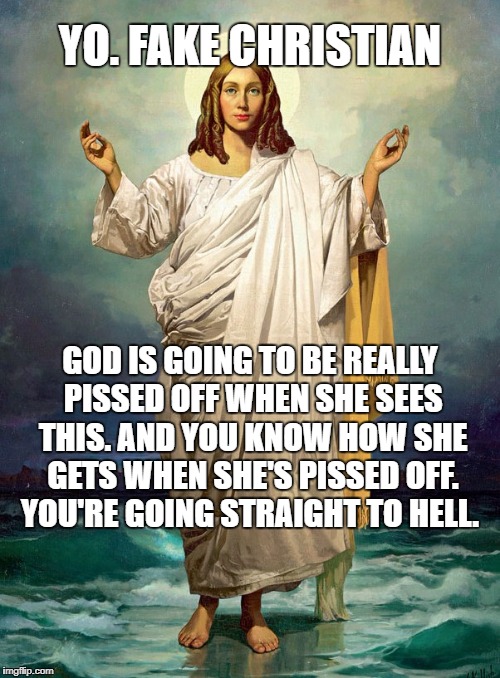 Jewish goddess / female Christ  | YO. FAKE CHRISTIAN; GOD IS GOING TO BE REALLY PISSED OFF WHEN SHE SEES THIS. AND YOU KNOW HOW SHE GETS WHEN SHE'S PISSED OFF. YOU'RE GOING STRAIGHT TO HELL. | image tagged in jewish goddess / female christ | made w/ Imgflip meme maker