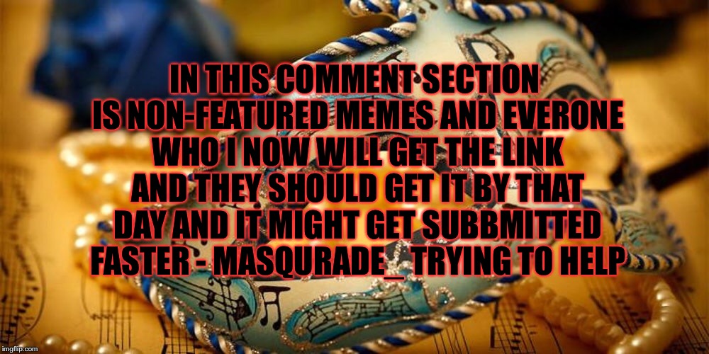 I'm trying to get more memes featured because imgflip says basicly to spred the word ... this is spreading the word..... | IN THIS COMMENT SECTION IS NON-FEATURED MEMES AND EVERONE WHO I NOW WILL GET THE LINK AND THEY SHOULD GET IT BY THAT DAY AND IT MIGHT GET SUBBMITTED FASTER - MASQURADE_ TRYING TO HELP | image tagged in memes,meme,submissions,submission,help | made w/ Imgflip meme maker