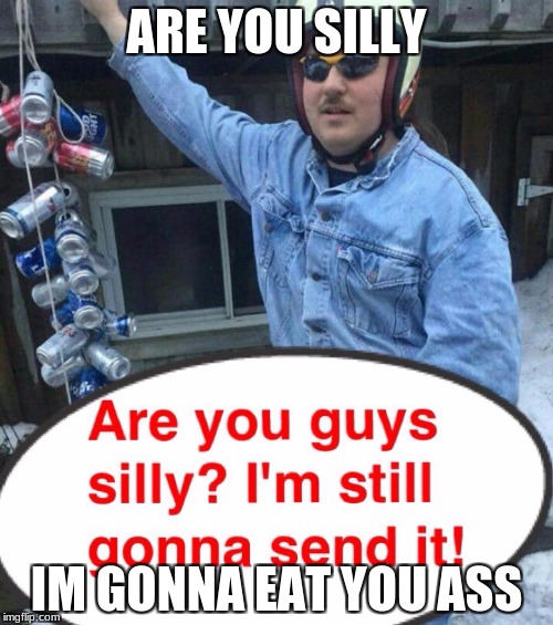 Are you silly, I'm still gunna send it | ARE YOU SILLY; IM GONNA EAT YOU ASS | image tagged in are you silly i'm still gunna send it | made w/ Imgflip meme maker