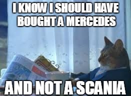 I KNOW I SHOULD HAVE BOUGHT A MERCEDES AND NOT A SCANIA | made w/ Imgflip meme maker