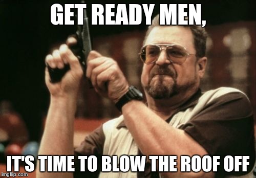 Am I The Only One Around Here Meme | GET READY MEN, IT'S TIME TO BLOW THE ROOF OFF | image tagged in memes,am i the only one around here | made w/ Imgflip meme maker