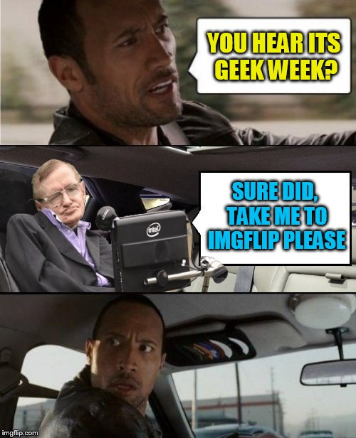 Geek Week, Jan 7-13, a JBmemegeek & KenJ event! Submit anything and everything geek! |  YOU HEAR ITS GEEK WEEK? SURE DID, TAKE ME TO IMGFLIP PLEASE | image tagged in memes,geek week,geek,stephen hawking,imgflip,the rock driving | made w/ Imgflip meme maker