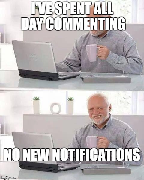 all day yesterday, until i tried to nail jell-o to a tree | I'VE SPENT ALL DAY COMMENTING; NO NEW NOTIFICATIONS | image tagged in memes,hide the pain harold | made w/ Imgflip meme maker