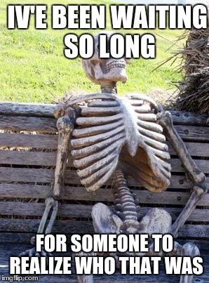 Waiting Skeleton Meme | IV'E BEEN WAITING SO LONG; FOR SOMEONE TO REALIZE WHO THAT WAS | image tagged in memes,waiting skeleton | made w/ Imgflip meme maker