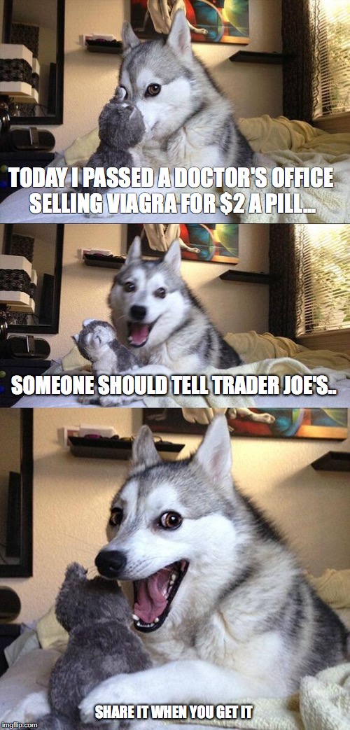 Bad Pun Dog Meme | TODAY I PASSED A DOCTOR'S OFFICE SELLING VIAGRA FOR $2 A PILL... SOMEONE SHOULD TELL TRADER JOE'S.. SHARE IT WHEN YOU GET IT | image tagged in memes,bad pun dog | made w/ Imgflip meme maker