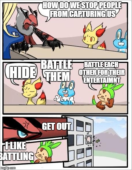 Pokemon board meeting | HOW DO WE STOP PEOPLE FROM CAPTURING US; HIDE; BATTLE EACH OTHER FOR THEIR ENTERTAIMNT; BATTLE THEM; GET OUT; I LIKE BATTLING | image tagged in pokemon board meeting | made w/ Imgflip meme maker