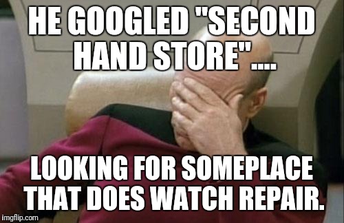 Captain Picard Facepalm Meme | HE GOOGLED "SECOND HAND STORE".... LOOKING FOR SOMEPLACE THAT DOES WATCH REPAIR. | image tagged in memes,captain picard facepalm | made w/ Imgflip meme maker