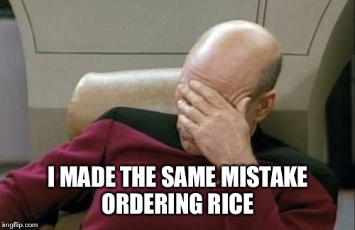 Captain Picard Facepalm Meme | I MADE THE SAME MISTAKE ORDERING RICE | image tagged in memes,captain picard facepalm | made w/ Imgflip meme maker