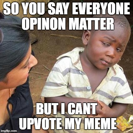 why cant i upvote my memes | SO YOU SAY EVERYONE OPINON MATTER; BUT I CANT UPVOTE MY MEME | image tagged in memes,third world skeptical kid,ssby,funny | made w/ Imgflip meme maker