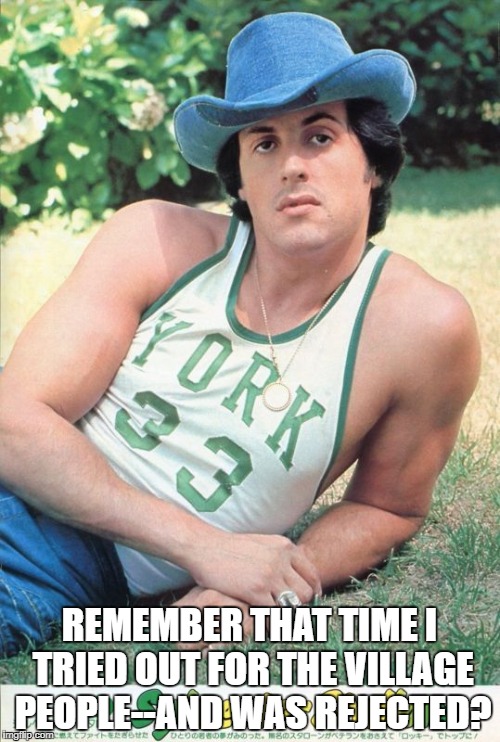 sylvester stallone | REMEMBER THAT TIME I TRIED OUT FOR THE VILLAGE PEOPLE--AND WAS REJECTED? | image tagged in sylvester stallone | made w/ Imgflip meme maker