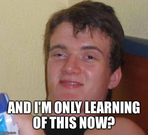 10 Guy Meme | AND I'M ONLY LEARNING OF THIS NOW? | image tagged in memes,10 guy | made w/ Imgflip meme maker