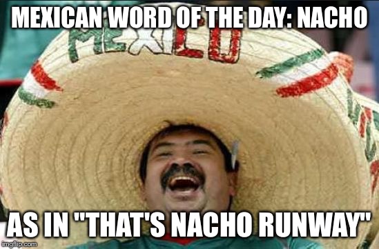 mexican word of the day | MEXICAN WORD OF THE DAY: NACHO; AS IN "THAT'S NACHO RUNWAY" | image tagged in mexican word of the day | made w/ Imgflip meme maker