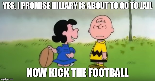 lock her up? | YES, I PROMISE HILLARY IS ABOUT TO GO TO JAIL; NOW KICK THE FOOTBALL | image tagged in hillary clinton | made w/ Imgflip meme maker