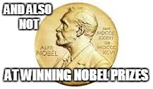 AND ALSO NOT AT WINNING NOBEL PRIZES | made w/ Imgflip meme maker