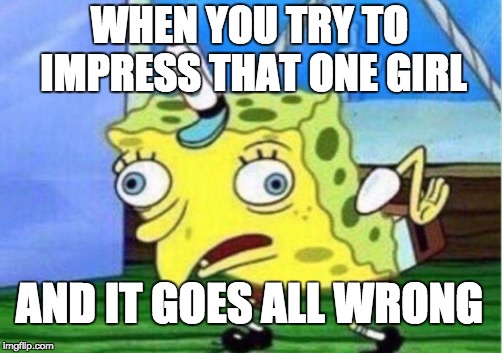 Mocking Spongebob Meme | WHEN YOU TRY TO IMPRESS THAT ONE GIRL; AND IT GOES ALL WRONG | image tagged in memes,mocking spongebob | made w/ Imgflip meme maker