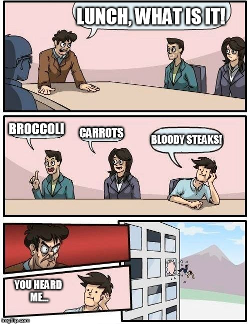 What did you just say? | LUNCH, WHAT IS IT! BROCCOLI CARROTS BLOODY STEAKS! YOU HEARD ME... | image tagged in memes,boardroom meeting suggestion | made w/ Imgflip meme maker