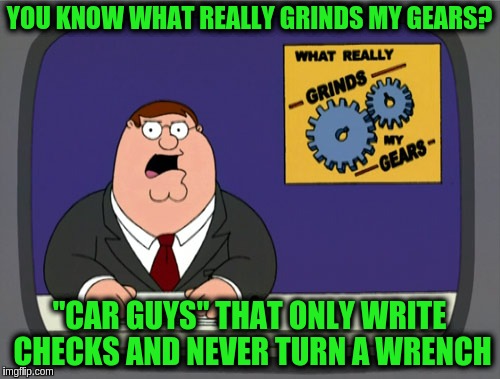 Peter Griffin News Meme | YOU KNOW WHAT REALLY GRINDS MY GEARS? "CAR GUYS" THAT ONLY WRITE CHECKS AND NEVER TURN A WRENCH | image tagged in memes,peter griffin news | made w/ Imgflip meme maker