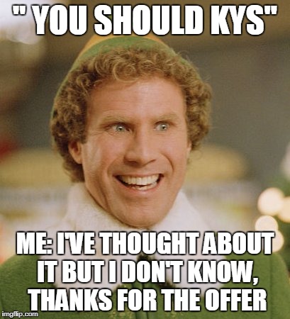 Buddy The Elf Meme | " YOU SHOULD KYS"; ME: I'VE THOUGHT ABOUT IT BUT I DON'T KNOW, THANKS FOR THE OFFER | image tagged in memes,buddy the elf | made w/ Imgflip meme maker